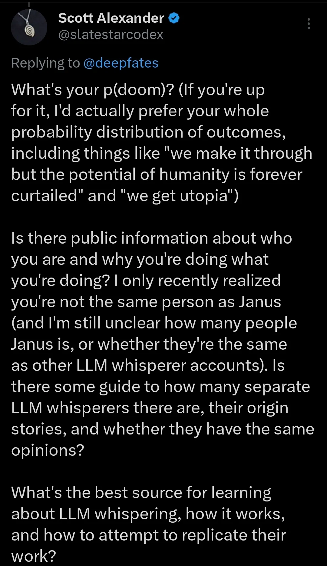 A screenshot of a post on X by Scott Alexander, @slatestarcodex, replying to @deepfates. The post asks about the recipient's "p(doom)" and probability distribution of outcomes, inquires about the identity of "LLM whisperer" accounts like Janus, and asks for resources on learning about LLM whispering.